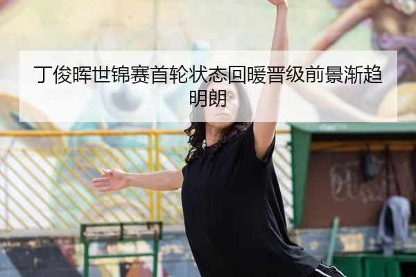 丁俊晖世锦赛首轮状态回暖晋级前景渐趋明朗