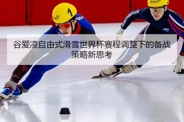 谷爱凌自由式滑雪世界杯赛程调整下的备战策略新思考