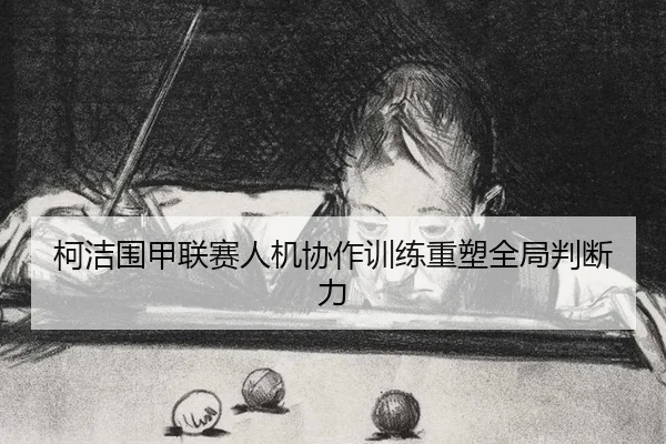 柯洁围甲联赛人机协作训练重塑全局判断力