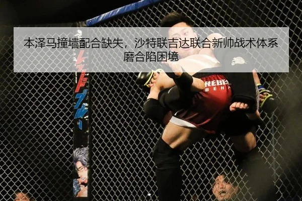 本泽马撞墙配合缺失，沙特联吉达联合新帅战术体系磨合陷困境