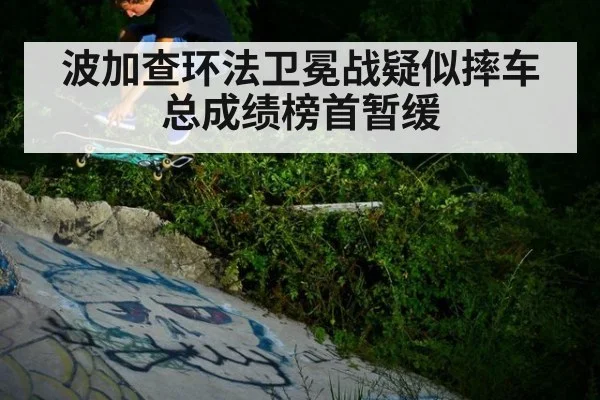 波加查环法卫冕战疑似摔车总成绩榜首暂缓