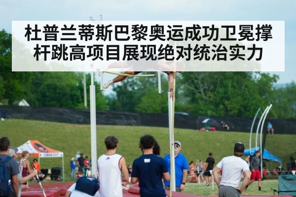 杜普兰蒂斯巴黎奥运成功卫冕撑杆跳高项目展现绝对统治实力