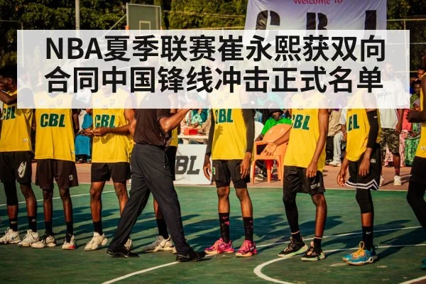 NBA夏季联赛崔永熙获双向合同中国锋线冲击正式名单