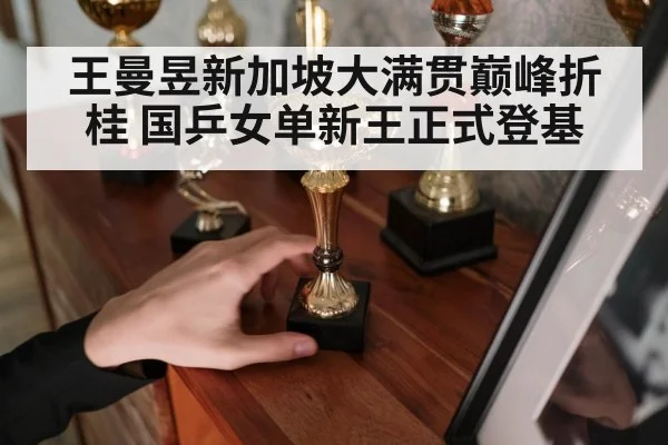 王曼昱新加坡大满贯巅峰折桂 国乒女单新王正式登基