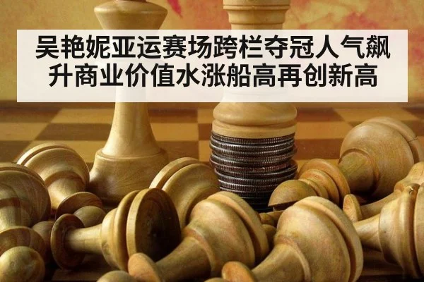 吴艳妮亚运赛场跨栏夺冠人气飙升商业价值水涨船高再创新高