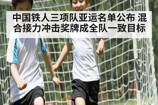 中国铁人三项队亚运名单公布 混合接力冲击奖牌成全队一致目标