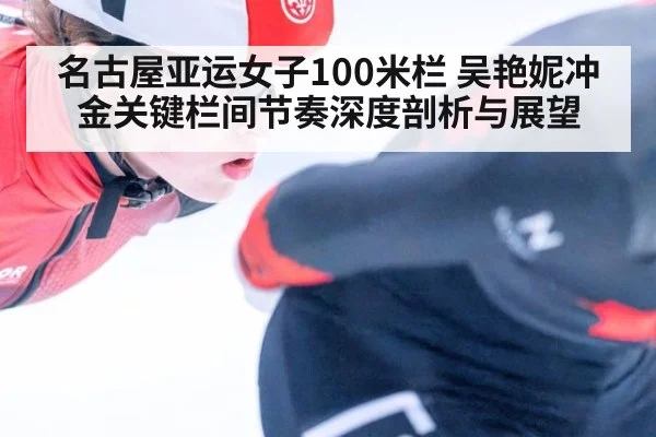 名古屋亚运女子100米栏 吴艳妮冲金关键栏间节奏深度剖析与展望