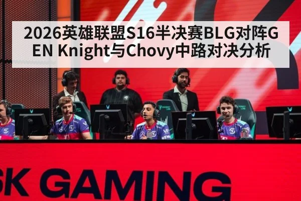 2026英雄联盟S16半决赛BLG对阵GEN Knight与Chovy中路对决分析